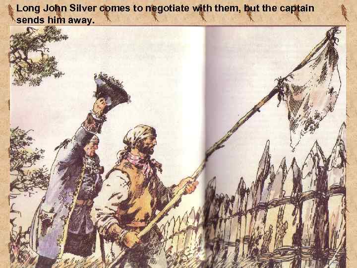 Long John Silver comes to negotiate with them, but the captain sends him away.