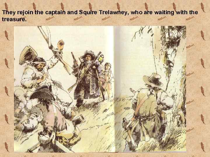 They rejoin the captain and Squire Trelawney, who are waiting with the treasure. 