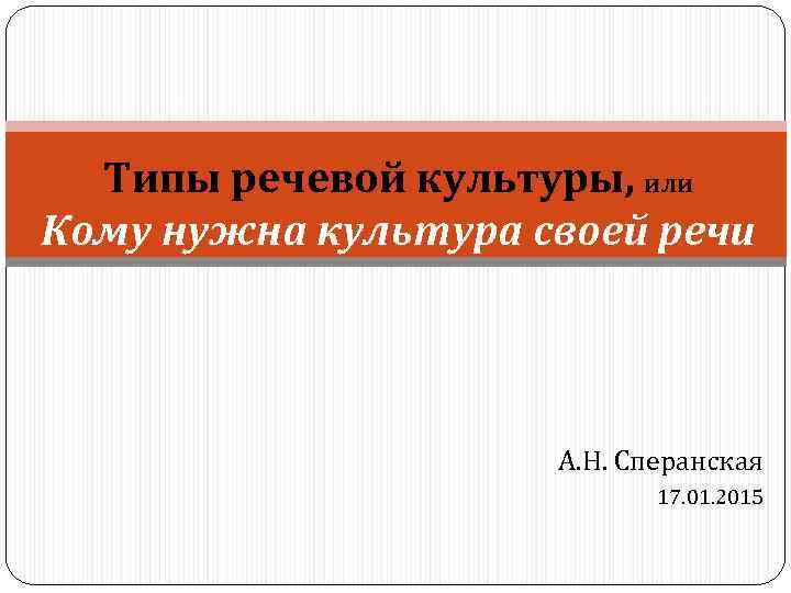 Типы речевой культуры, или Кому нужна культура своей речи А. Н. Сперанская 17. 01.