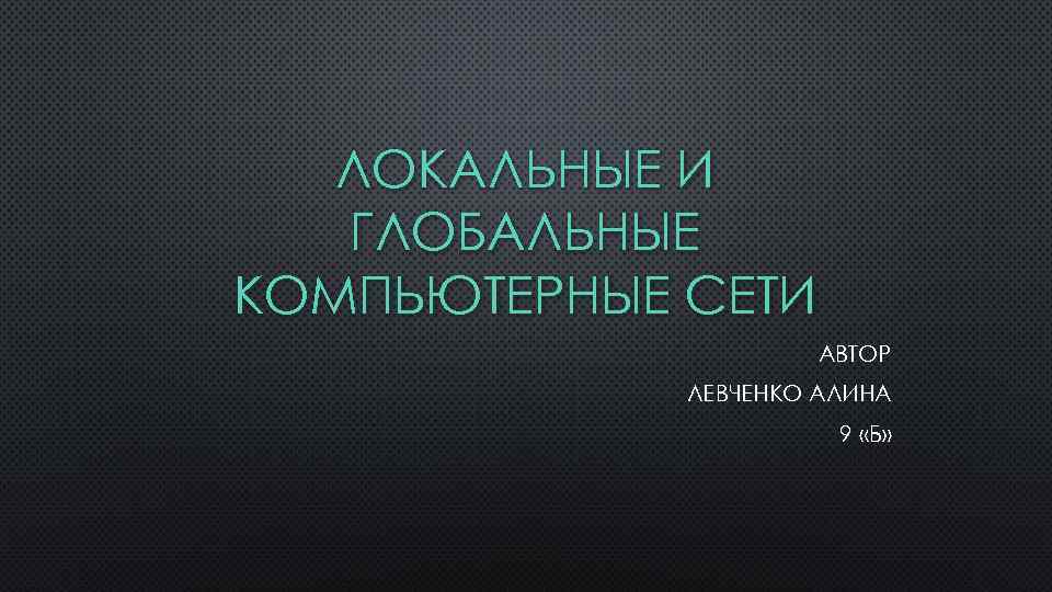 ЛОКАЛЬНЫЕ И ГЛОБАЛЬНЫЕ КОМПЬЮТЕРНЫЕ СЕТИ АВТОР ЛЕВЧЕНКО АЛИНА 9 « Б» 