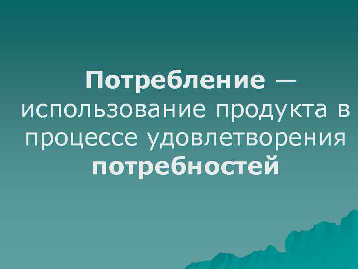   Потребление — использование продукта в процессе удовлетворения потребностей 