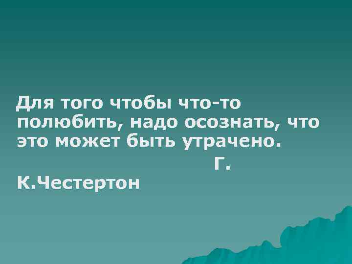 Для того чтобы что-то полюбить, надо осознать, что это может быть утрачено.  