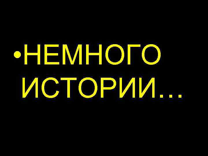  • НЕМНОГО  ИСТОРИИ… 