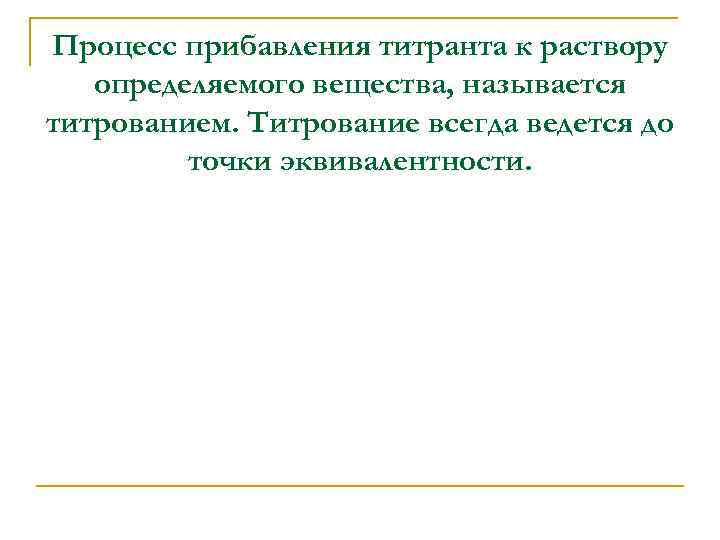 Процесс прибавления титранта к раствору  определяемого вещества, называется титрованием. Титрование всегда ведется до