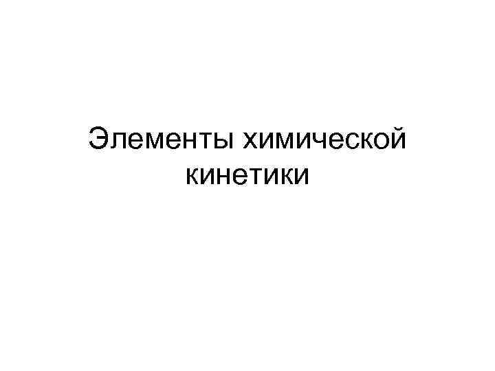 Элементы химической кинетики Элементы химической кинетики