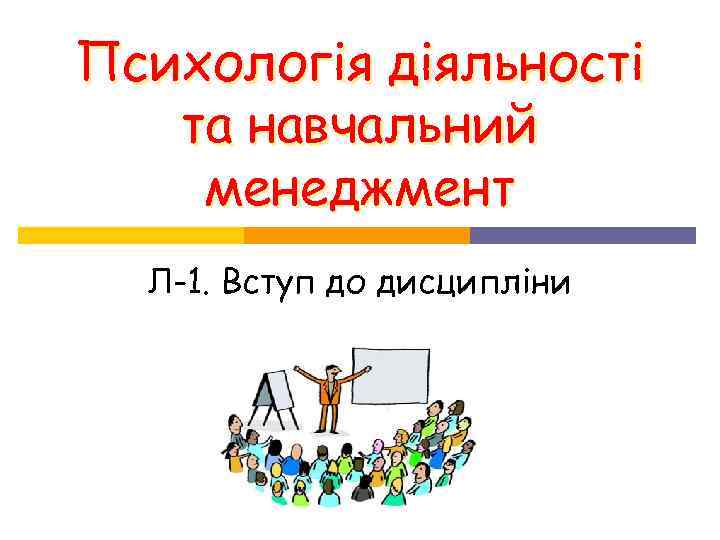Психологія діяльності та навчальний менеджмент Л-1. Вступ до дисципліни Психологія діяльності та навчальний менеджмент Л-1. Вступ до дисципліни