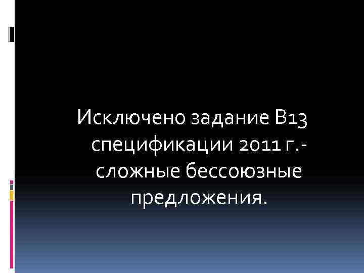 Исключено задание В 13 спецификации 2011 г. -  сложные бессоюзные предложения. 