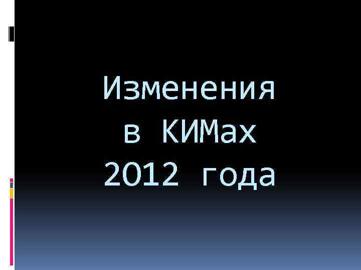 Изменения в КИМах 2 O 12 года 