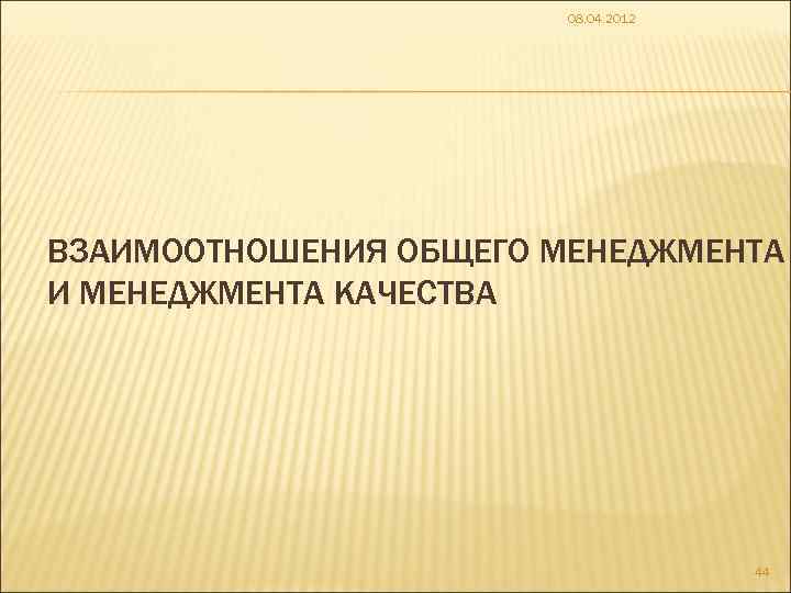 08. 04. 2012 ВЗАИМООТНОШЕНИЯ ОБЩЕГО МЕНЕДЖМЕНТА И МЕНЕДЖМЕНТА КАЧЕСТВА 44 