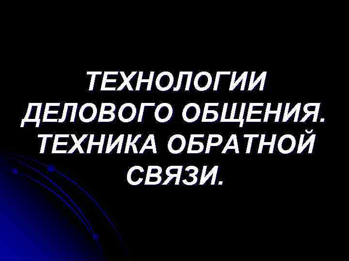   ТЕХНОЛОГИИ ДЕЛОВОГО ОБЩЕНИЯ.  ТЕХНИКА ОБРАТНОЙ  СВЯЗИ. 