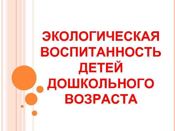 ЭКОЛОГИЧЕСКАЯ ВОСПИТАННОСТЬ ДЕТЕЙ ДОШКОЛЬНОГО ВОЗРАСТА ЭКОЛОГИЧЕСКАЯ ВОСПИТАННОСТЬ ДЕТЕЙ ДОШКОЛЬНОГО ВОЗРАСТА