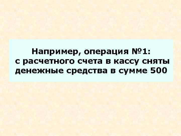   Например, операция № 1: с расчетного счета в кассу сняты денежные средства