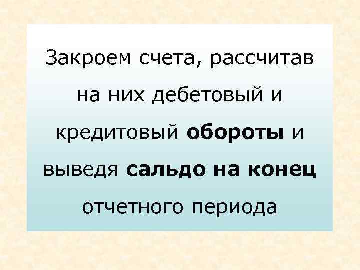 Закроем счета, рассчитав  на них дебетовый и кредитовый обороты и выведя сальдо на