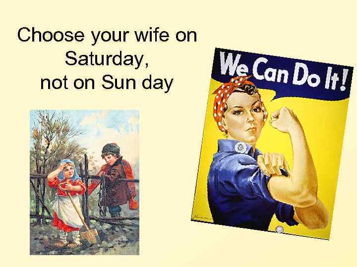 Choose your wife on Saturday,  not on Sun day 
