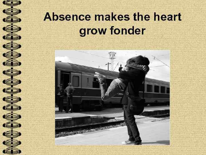 Absence makes the heart grow fonder 