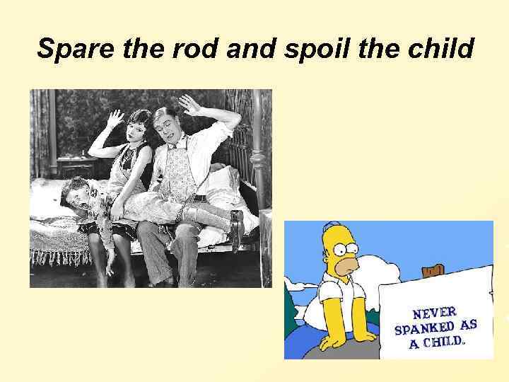 Spare the rod and spoil the child 