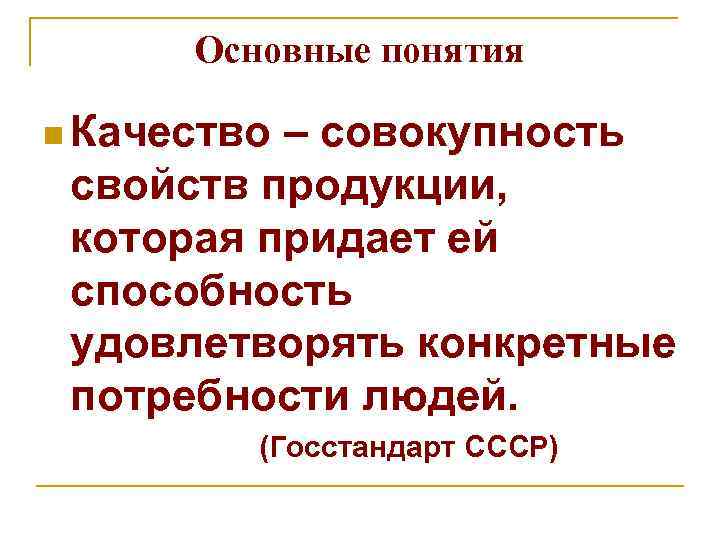 Основные понятия n Качество – совокупность свойств продукции, которая придает ей способность удовлетворять конкретные