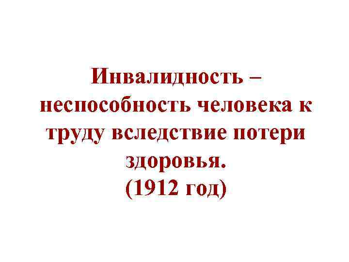 Инвалидность – неспособность человека к труду вследствие потери здоровья. (1912 год) 