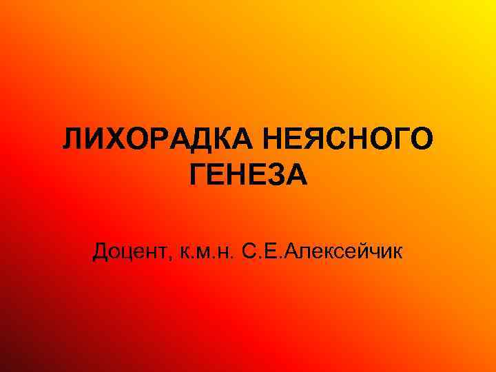 ЛИХОРАДКА НЕЯСНОГО ГЕНЕЗА Доцент, к. м. н. С. Е. Алексейчик 