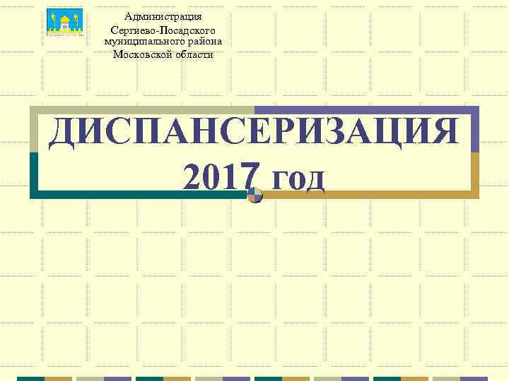  Администрация  Сергиево-Посадского  муниципального района  Московской области ДИСПАНСЕРИЗАЦИЯ 2017 год 