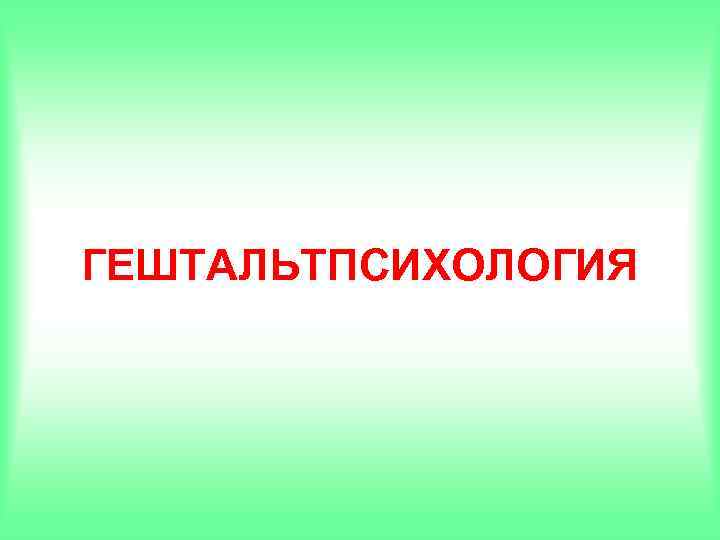 ГЕШТАЛЬТПСИХОЛОГИЯ ГЕШТАЛЬТПСИХОЛОГИЯ