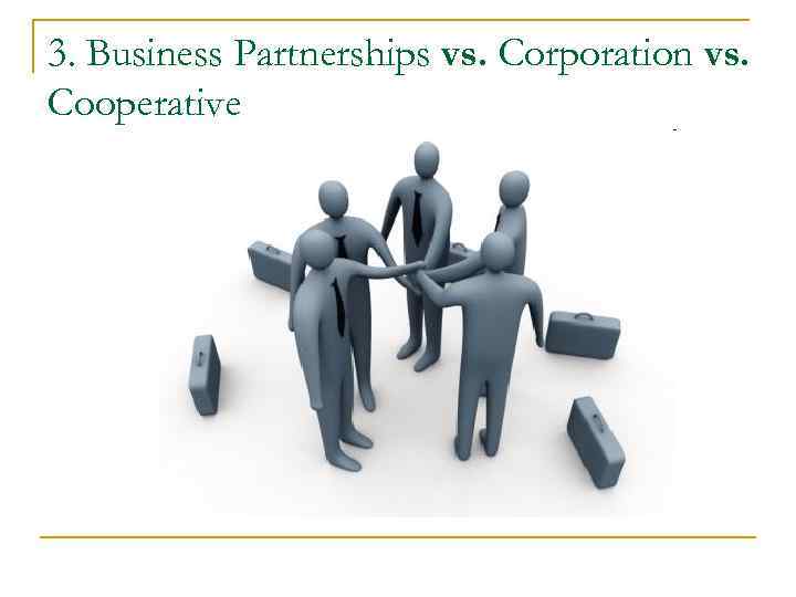 3. Business Partnerships vs. Corporation vs. Cooperative 3. Business Partnerships vs. Corporation vs. Cooperative