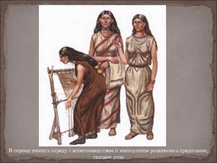 В период неолита наряду с животноводством и земледелием развивалось прядильное, ткацкое дело 