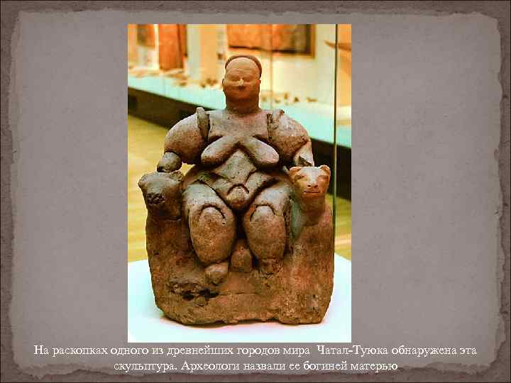 На раскопках одного из древнейших городов мира Чатал-Туюка обнаружена эта скульптура. Археологи назвали ее