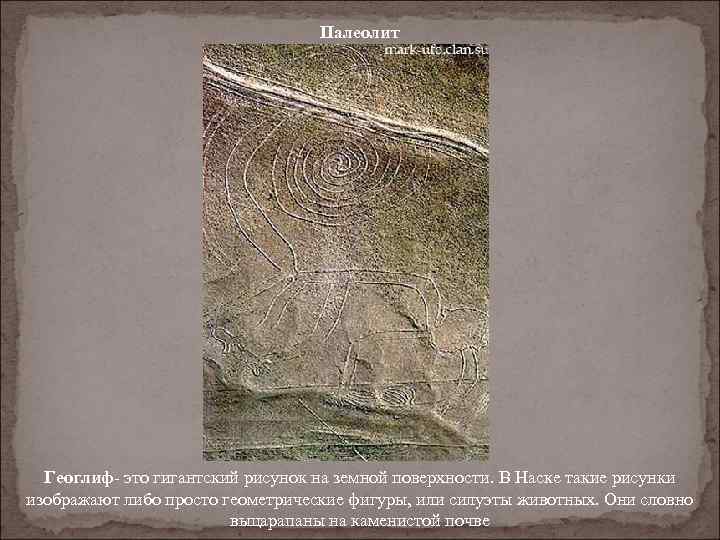 Палеолит Геоглиф- это гигантский рисунок на земной поверхности. В Наске такие рисунки изображают либо