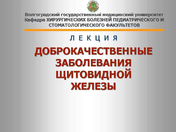 Волгоградский государственный медицинский университет Кафедра ХИРУРГИЧЕСКИХ БОЛЕЗНЕЙ ПЕДИАТРИЧЕСКОГО И   СТОМАТОЛОГИЧЕСКОГО ФАКУЛЬТЕТОВ 