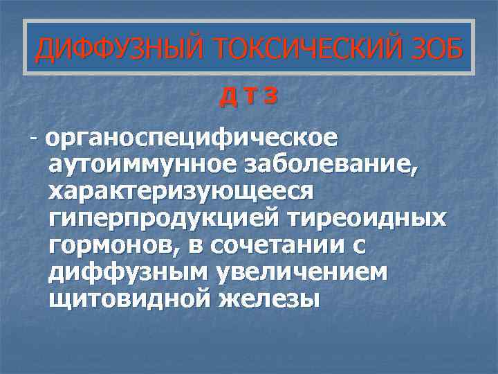 ДИФФУЗНЫЙ ТОКСИЧЕСКИЙ ЗОБ   ДТЗ - органоспецифическое аутоиммунное заболевание,  характеризующееся гиперпродукцией тиреоидных