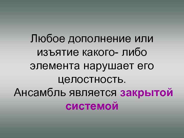 Любое дополнение или изъятие какого- либо элемента нарушает его целостность. Ансамбль является закрытой системой