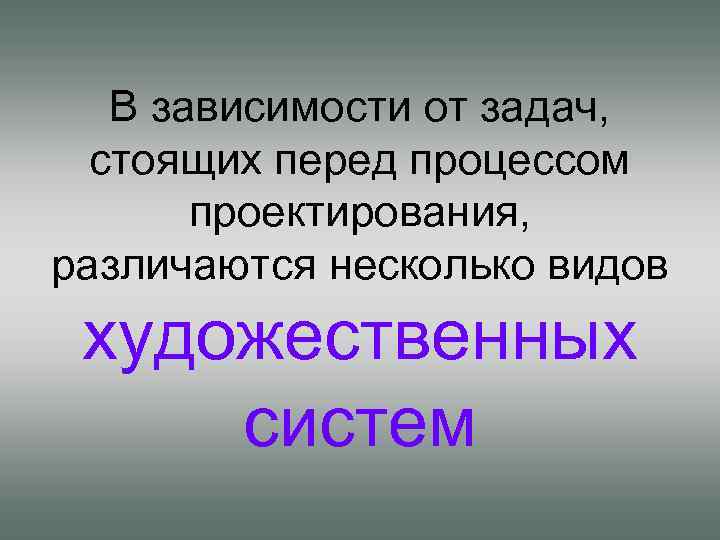 В зависимости от задач, стоящих перед процессом проектирования, различаются несколько видов художественных систем 