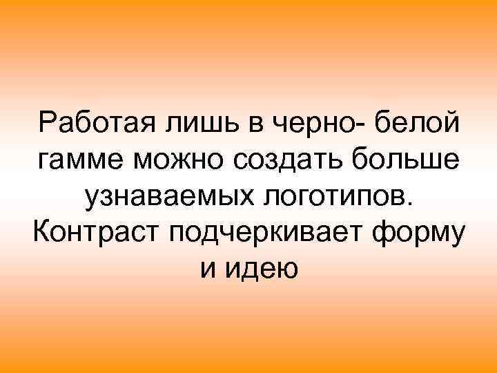 Работая лишь в черно- белой гамме можно создать больше  узнаваемых логотипов. Контраст подчеркивает