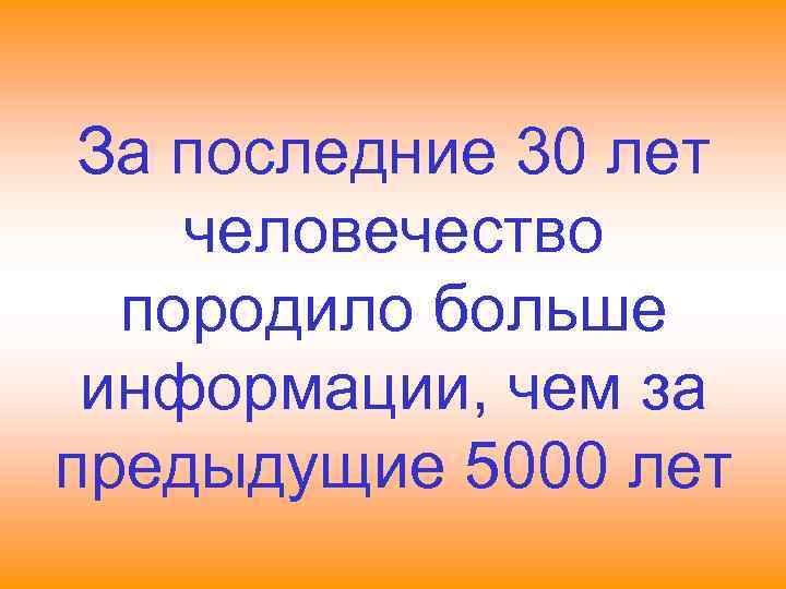  За последние 30 лет человечество  породило больше информации, чем за предыдущие 5000