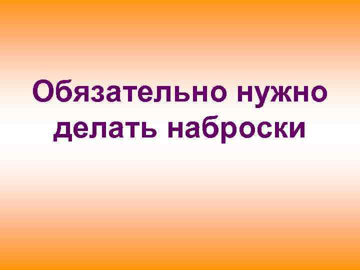 Обязательно нужно делать наброски 