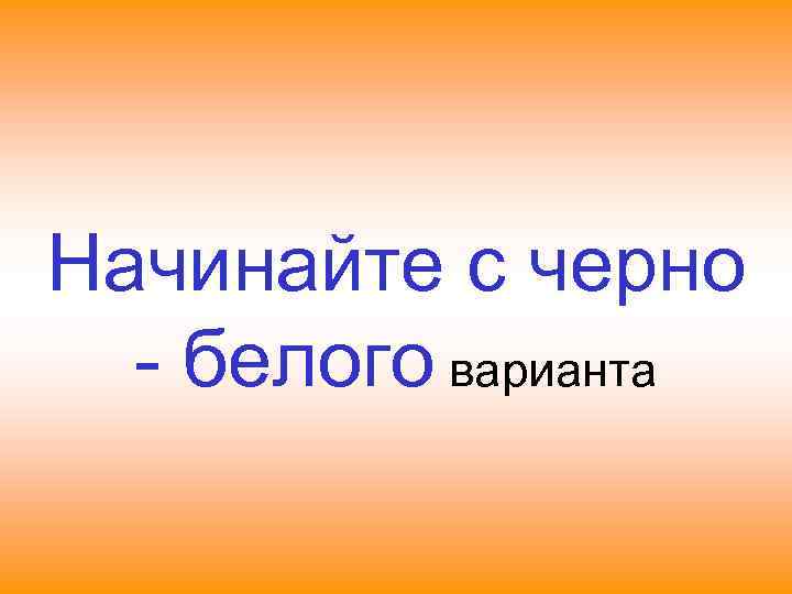 Начинайте с черно  - белого варианта 