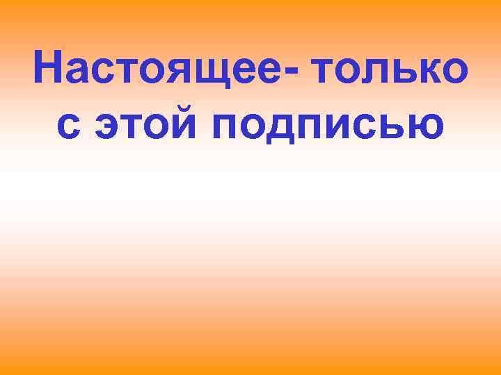 Настоящее- только с этой подписью 