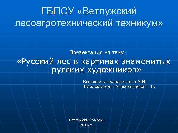  ГБПОУ «Ветлужский лесоагротехнический техникум»   Презентация на тему:  «Русский лес в