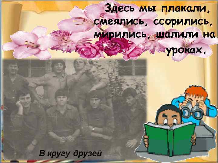 Здесь мы плакали, смеялись, ссорились, мирились, шалили на уроках. 