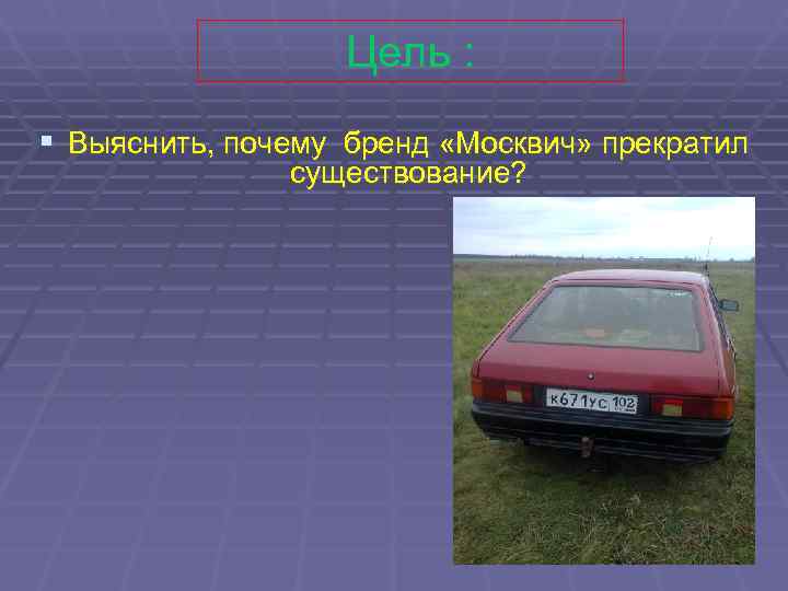    Цель : § Выяснить, почему бренд «Москвич» прекратил   
