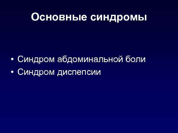 Основные синдромы • Синдром абдоминальной боли • Синдром диспепсии 
