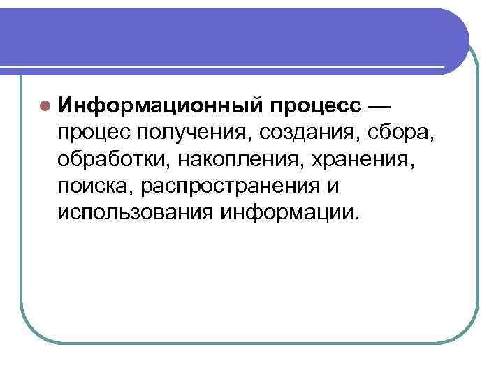 l Информационный процесс — процес получения, создания, сбора, обработки, накопления, хранения, поиска, распространения и