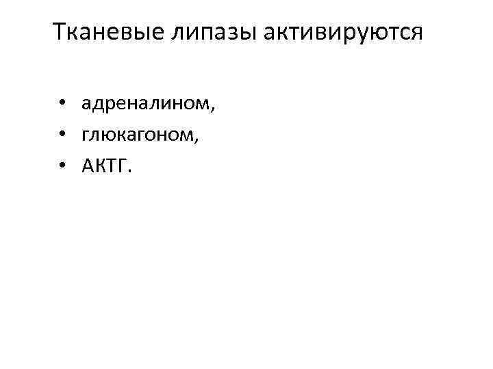 Тканевые липазы активируются • адреналином, • глюкагоном, • АКТГ. 