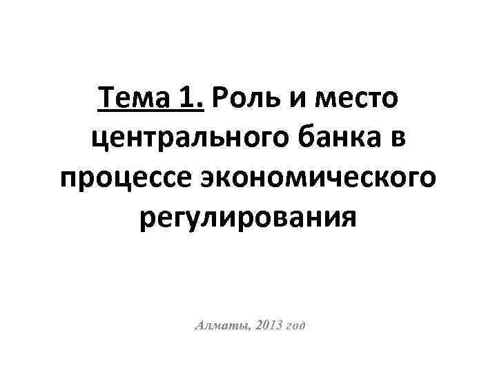 Тема 1. Роль и место центрального банка в процессе экономического регулирования Алматы, 2013 год