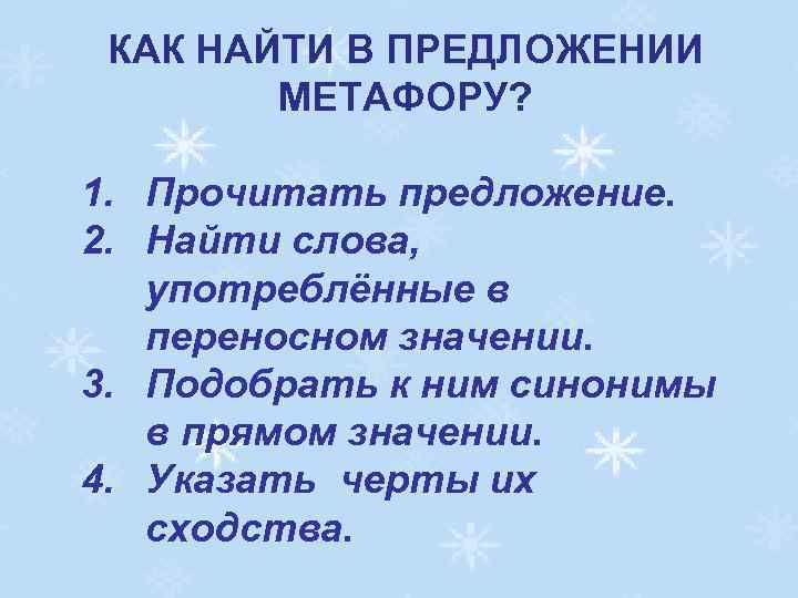 КАК НАЙТИ В ПРЕДЛОЖЕНИИ МЕТАФОРУ? 1. Прочитать предложение. 2. Найти слова, употреблённые в переносном