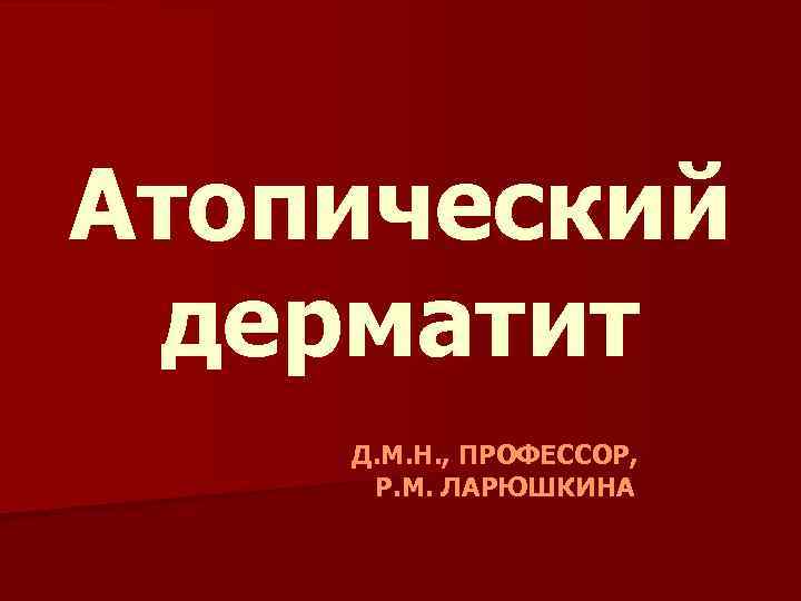 Атопический дерматит Д. М. Н. , ПРОФЕССОР, Р. М. ЛАРЮШКИНА 