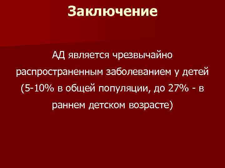 Заключение АД является чрезвычайно распространенным заболеванием у детей (5 -10% в общей популяции, до
