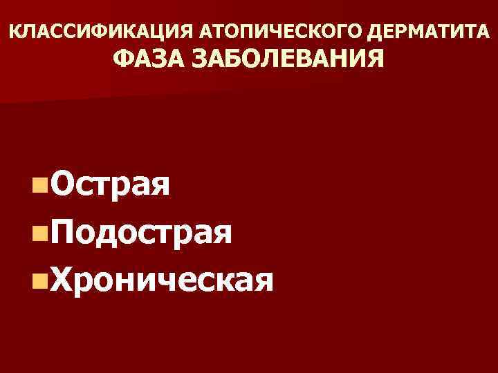 КЛАССИФИКАЦИЯ АТОПИЧЕСКОГО ДЕРМАТИТА ФАЗА ЗАБОЛЕВАНИЯ n. Острая n. Подострая n. Хроническая 