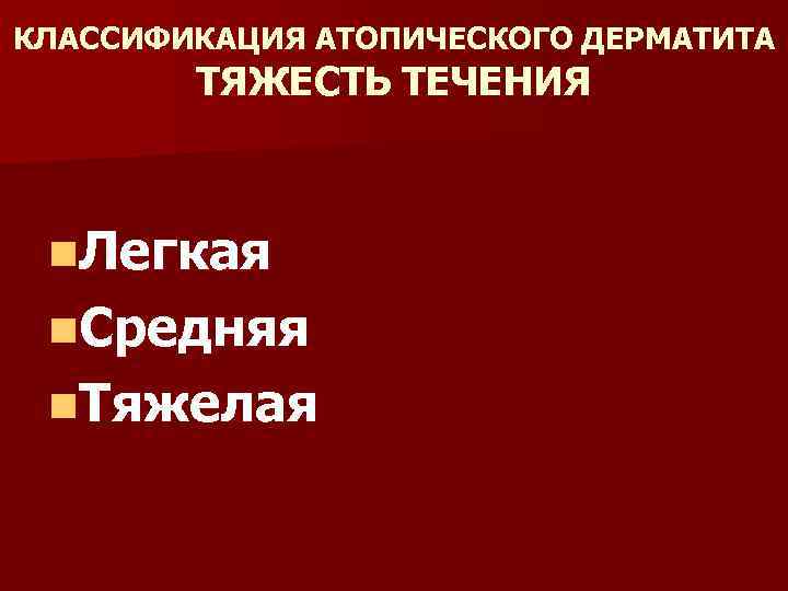 КЛАССИФИКАЦИЯ АТОПИЧЕСКОГО ДЕРМАТИТА ТЯЖЕСТЬ ТЕЧЕНИЯ n. Легкая n. Средняя n. Тяжелая 